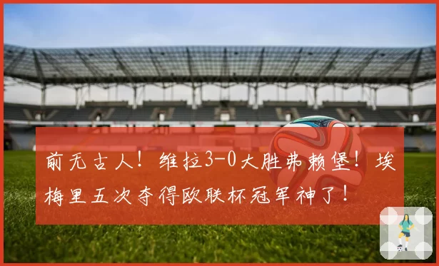 前无古人！维拉3-0大胜弗赖堡！埃梅里五次夺得欧联杯冠军神了！