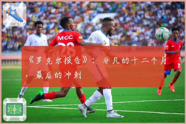 《罗克尔报告》：非凡的十二个月，最后的冲刺
