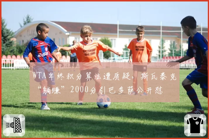 WTA年终积分算法遭质疑,斯瓦泰克“躺赚”2000分引巴多萨公开怼