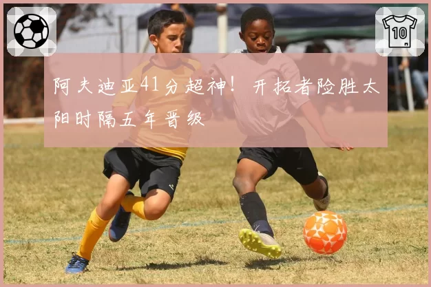 阿夫迪亚41分超神！开拓者险胜太阳时隔五年晋级