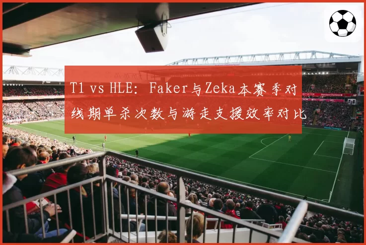 T1 vs HLE：Faker与Zeka本赛季对线期单杀次数与游走支援效率对比
