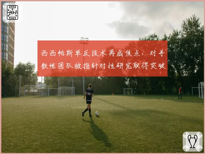 西西帕斯单反技术再成焦点，对手教练团队被指针对性研究取得突破