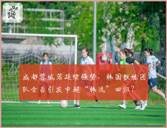成都蓉城若延续强势，韩国教练团队会否引发中超“韩流”回归？