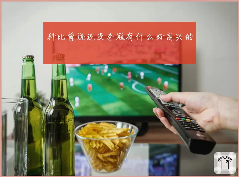 科比曾说还没夺冠有什么好高兴的