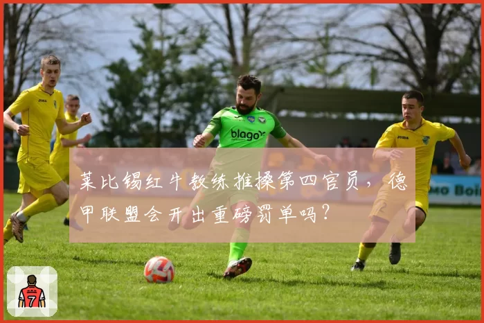 莱比锡红牛教练推搡第四官员，德甲联盟会开出重磅罚单吗？