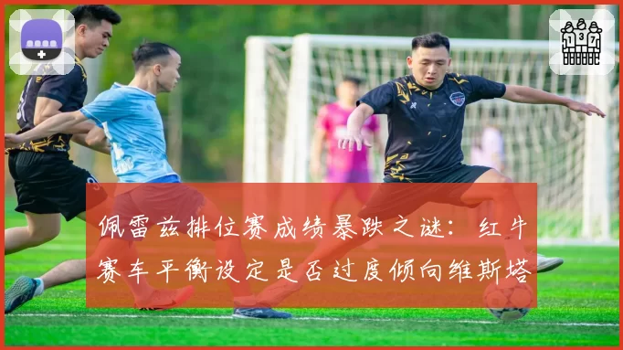 佩雷兹排位赛成绩暴跌之谜：红牛赛车平衡设定是否过度倾向维斯塔潘