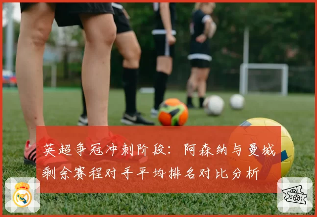英超争冠冲刺阶段:阿森纳与曼城剩余赛程对手平均排名对比分析