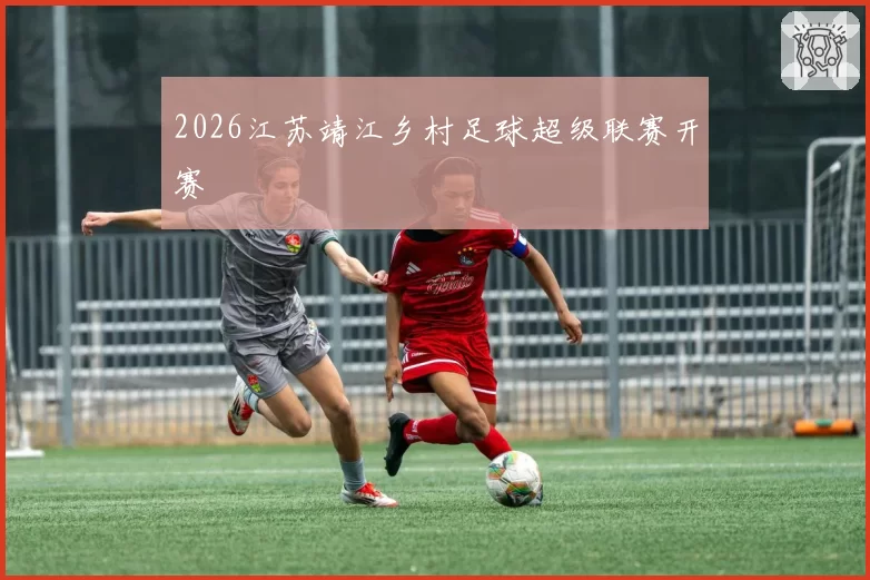 2026江苏靖江乡村足球超级联赛开赛