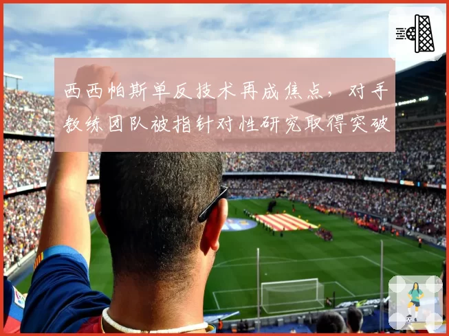 西西帕斯单反技术再成焦点，对手教练团队被指针对性研究取得突破