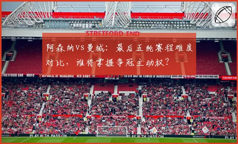 阿森纳vs曼城：最后五轮赛程难度对比，谁将掌握争冠主动权？