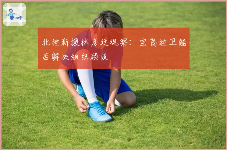 北控新援林彦廷观察：宝岛控卫能否解决组织顽疾