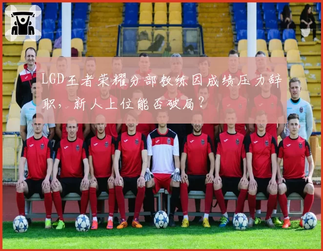 LGD王者荣耀分部教练因成绩压力辞职,新人上位能否破局?