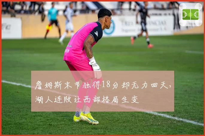 詹姆斯末节独得18分却无力回天，湖人连败让西部格局生变