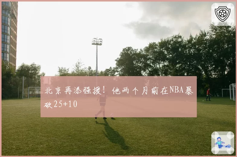 北京再添强援！他两个月前在NBA暴砍25+10