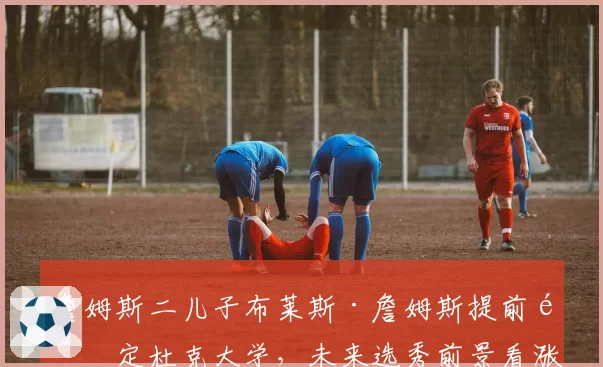 詹姆斯二儿子布莱斯·詹姆斯提前锁定杜克大学，未来选秀前景看涨