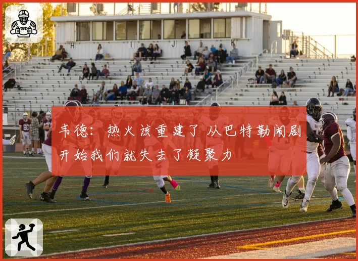 韦德：热火该重建了 从巴特勒闹剧开始我们就失去了凝聚力