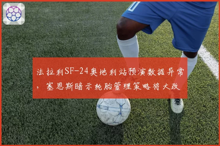 法拉利SF-24奥地利站预演数据异常,塞恩斯暗示轮胎管理策略将大改