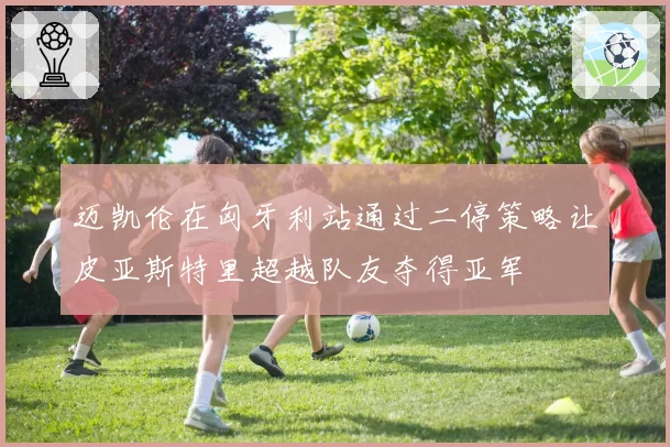 迈凯伦在匈牙利站通过二停策略让皮亚斯特里超越队友夺得亚军