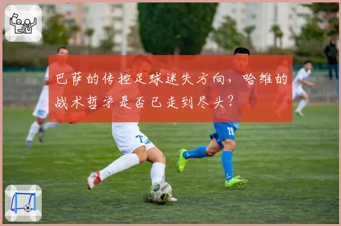 巴萨的传控足球迷失方向，哈维的战术哲学是否已走到尽头？