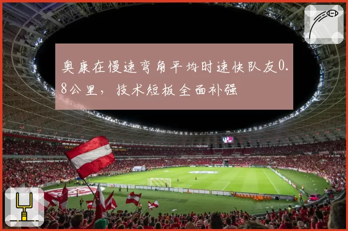 奥康在慢速弯角平均时速快队友0.8公里,技术短板全面补强