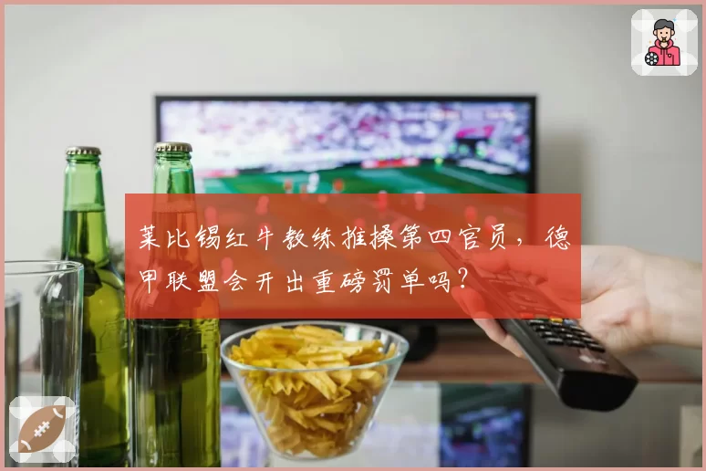 莱比锡红牛教练推搡第四官员，德甲联盟会开出重磅罚单吗？