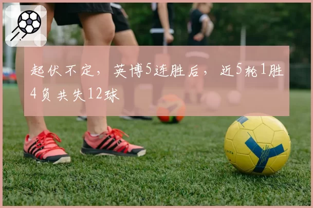 起伏不定，英博5连胜后，近5轮1胜4负共失12球