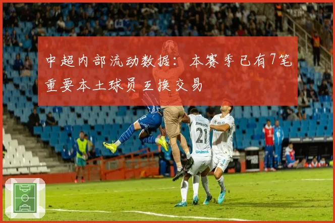 中超内部流动数据：本赛季已有7笔重要本土球员互换交易