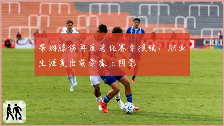 蒂姆膝伤再度恶化赛季报销,职业生涯复出前景蒙上阴影