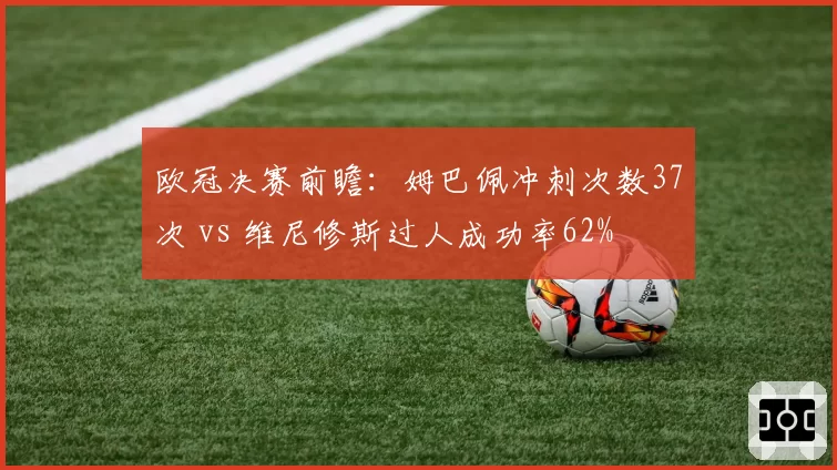 欧冠决赛前瞻：姆巴佩冲刺次数37次 vs 维尼修斯过人成功率62%