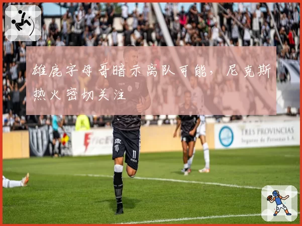 雄鹿字母哥暗示离队可能,尼克斯热火密切关注