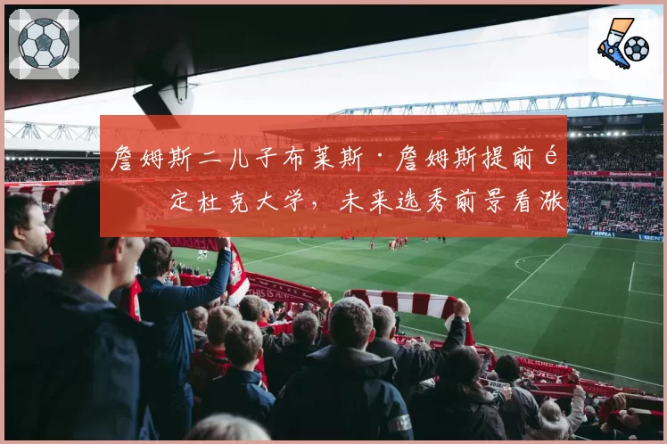 詹姆斯二儿子布莱斯·詹姆斯提前锁定杜克大学，未来选秀前景看涨