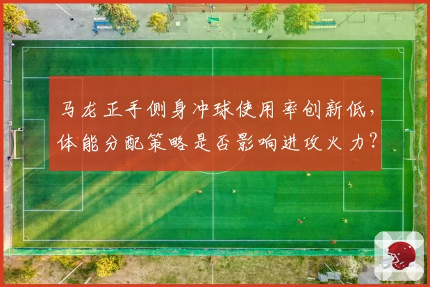 马龙正手侧身冲球使用率创新低，体能分配策略是否影响进攻火力？