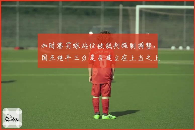 加时赛罚球站位被裁判强制调整，国王绝平三分是否建立在上当之上？