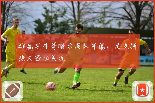 雄鹿字母哥暗示离队可能,尼克斯热火密切关注