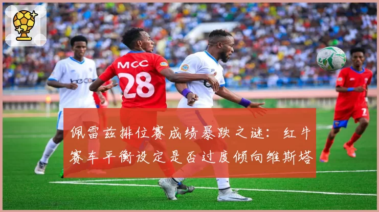 佩雷兹排位赛成绩暴跌之谜：红牛赛车平衡设定是否过度倾向维斯塔潘