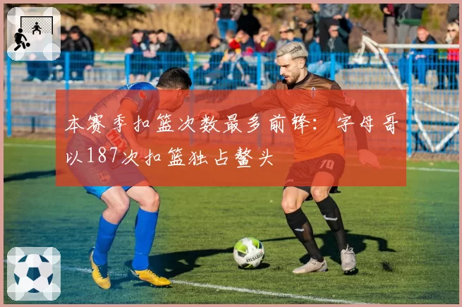 本赛季扣篮次数最多前锋：字母哥以187次扣篮独占鳌头