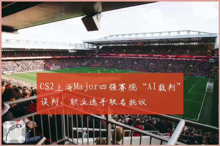 CS2上海Major四强赛现“AI裁判”误判,职业选手联名抗议