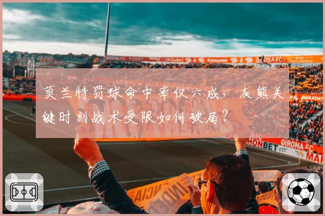莫兰特罚球命中率仅六成,灰熊关键时刻战术受限如何破局?