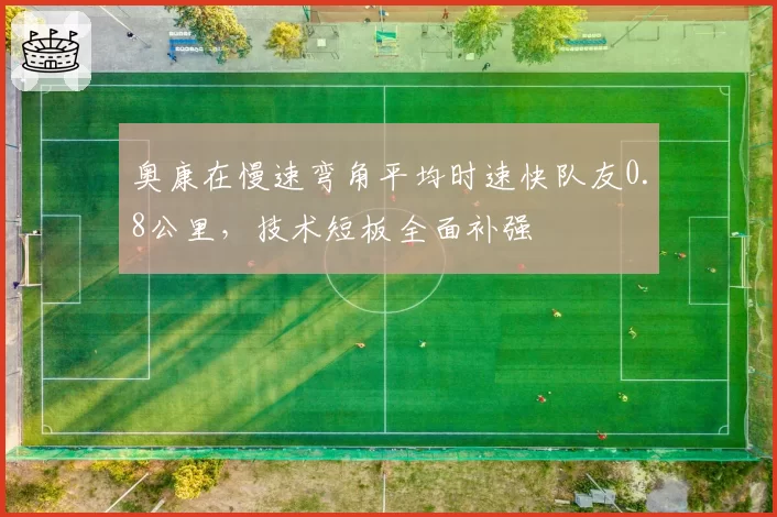 奥康在慢速弯角平均时速快队友0.8公里,技术短板全面补强
