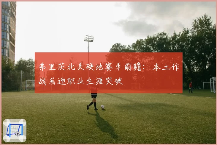 弗里茨北美硬地赛季前瞻:本土作战或迎职业生涯突破