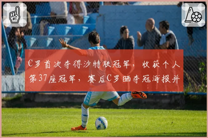 C罗首次夺得沙特联冠军，收获个人第37座冠军，赛后C罗晒夺冠海报并配文：冠军！
