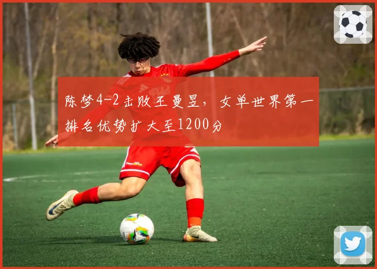 陈梦4-2击败王曼昱,女单世界第一排名优势扩大至1200分