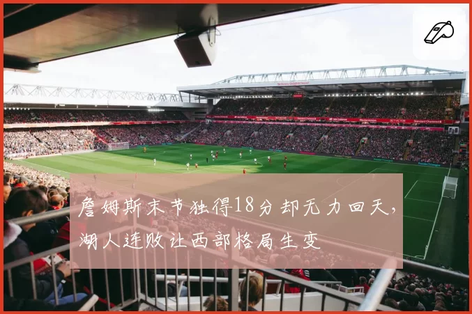 詹姆斯末节独得18分却无力回天，湖人连败让西部格局生变