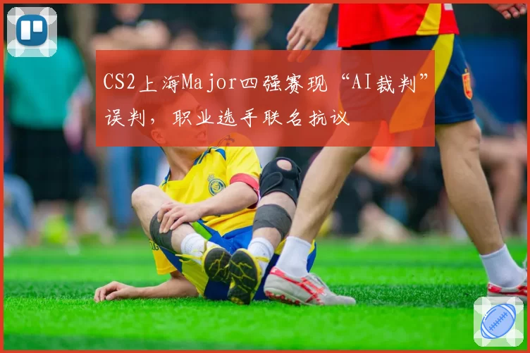 CS2上海Major四强赛现“AI裁判”误判,职业选手联名抗议