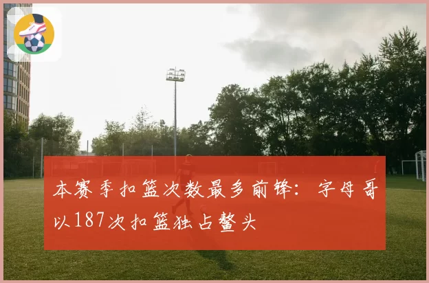 本赛季扣篮次数最多前锋：字母哥以187次扣篮独占鳌头