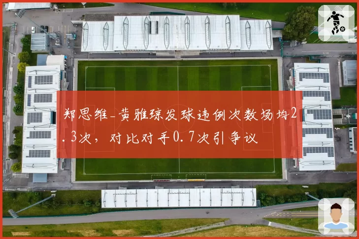 郑思维_黄雅琼发球违例次数场均2.3次,对比对手0.7次引争议
