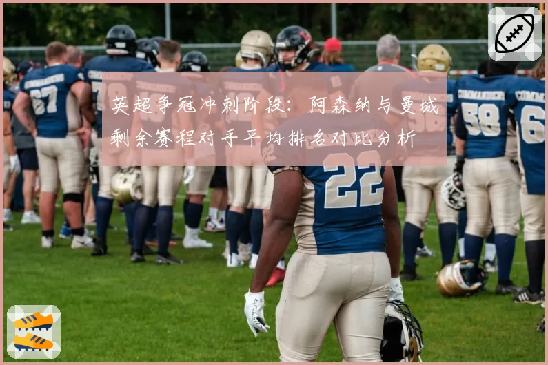 英超争冠冲刺阶段：阿森纳与曼城剩余赛程对手平均排名对比分析