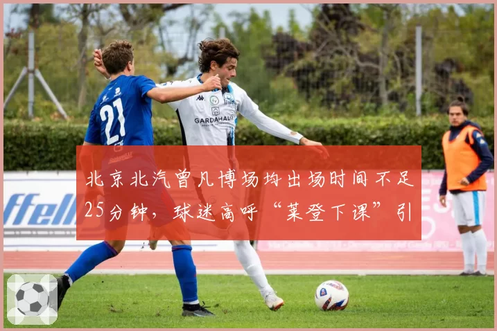 北京北汽曾凡博场均出场时间不足25分钟，球迷高呼“莱登下课”引热议