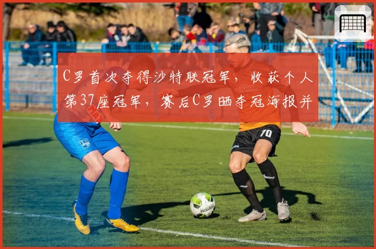C罗首次夺得沙特联冠军，收获个人第37座冠军，赛后C罗晒夺冠海报并配文：冠军！