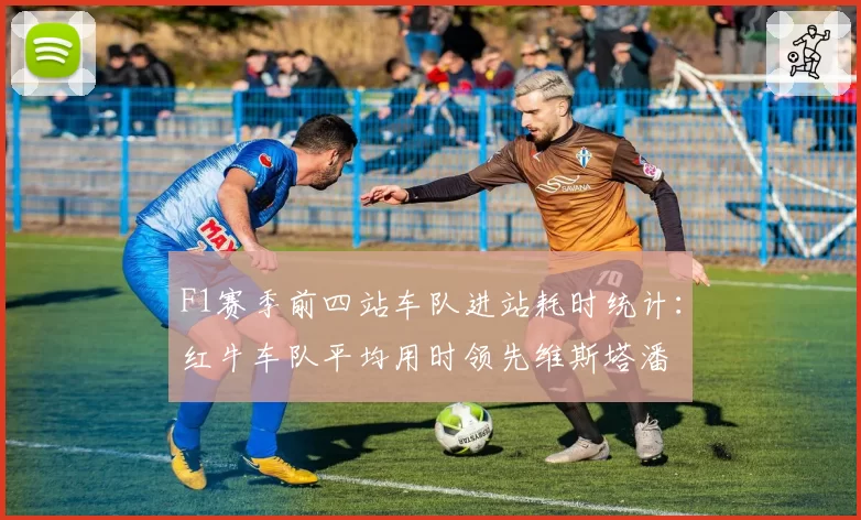 F1赛季前四站车队进站耗时统计：红牛车队平均用时领先维斯塔潘